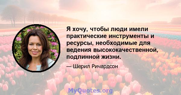 Я хочу, чтобы люди имели практические инструменты и ресурсы, необходимые для ведения высококачественной, подлинной жизни.