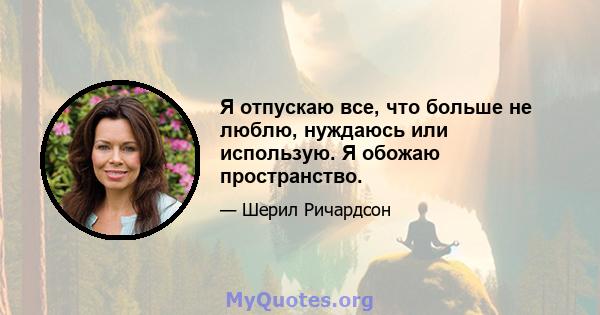 Я отпускаю все, что больше не люблю, нуждаюсь или использую. Я обожаю пространство.