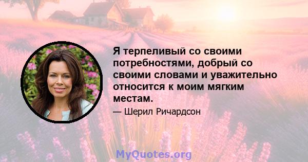 Я терпеливый со своими потребностями, добрый со своими словами и уважительно относится к моим мягким местам.