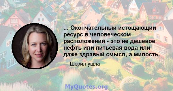 ... Окончательный истощающий ресурс в человеческом расположении - это не дешевое нефть или питьевая вода или даже здравый смысл, а милость.