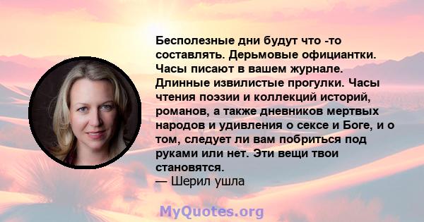 Бесполезные дни будут что -то составлять. Дерьмовые официантки. Часы писают в вашем журнале. Длинные извилистые прогулки. Часы чтения поэзии и коллекций историй, романов, а также дневников мертвых народов и удивления о