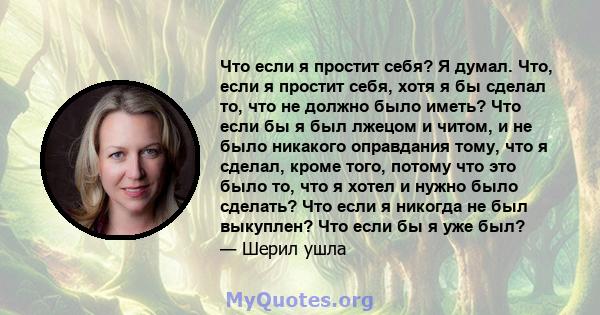 Что если я простит себя? Я думал. Что, если я простит себя, хотя я бы сделал то, что не должно было иметь? Что если бы я был лжецом и читом, и не было никакого оправдания тому, что я сделал, кроме того, потому что это