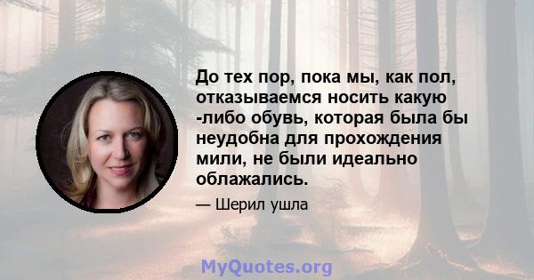 До тех пор, пока мы, как пол, отказываемся носить какую -либо обувь, которая была бы неудобна для прохождения мили, не были идеально облажались.