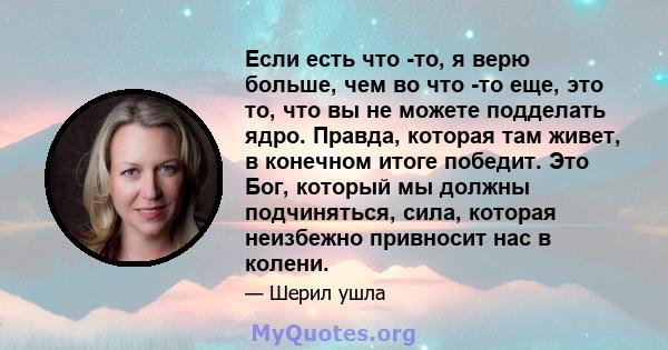 Если есть что -то, я верю больше, чем во что -то еще, это то, что вы не можете подделать ядро. Правда, которая там живет, в конечном итоге победит. Это Бог, который мы должны подчиняться, сила, которая неизбежно