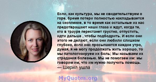 Если, как культура, мы не свидетельствуем о горе, бремя потери полностью накладывается на скопление, в то время как остальные из нас предотвращают наши глаза и ждут, когда те, кто в трауре перестанет грустно, отпустить, 