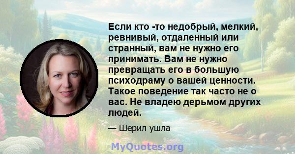 Если кто -то недобрый, мелкий, ревнивый, отдаленный или странный, вам не нужно его принимать. Вам не нужно превращать его в большую психодраму о вашей ценности. Такое поведение так часто не о вас. Не владею дерьмом