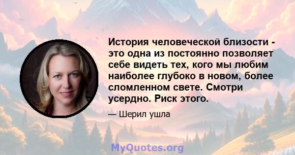 История человеческой близости - это одна из постоянно позволяет себе видеть тех, кого мы любим наиболее глубоко в новом, более сломленном свете. Смотри усердно. Риск этого.