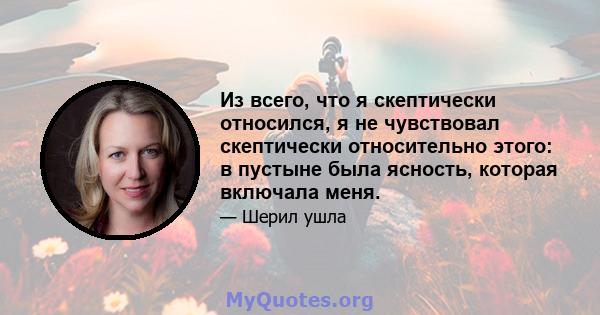 Из всего, что я скептически относился, я не чувствовал скептически относительно этого: в пустыне была ясность, которая включала меня.