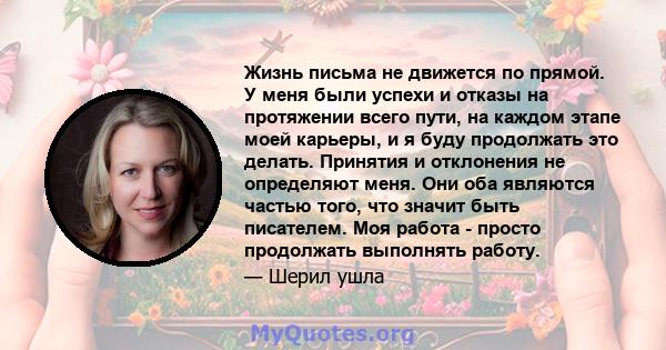 Жизнь письма не движется по прямой. У меня были успехи и отказы на протяжении всего пути, на каждом этапе моей карьеры, и я буду продолжать это делать. Принятия и отклонения не определяют меня. Они оба являются частью