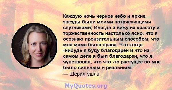 Каждую ночь черное небо и яркие звезды были моими потрясающими спутниками; Иногда я вижу их красоту и торжественность настолько ясно, что я осознаю пронзительным способом, что моя мама была права. Что когда -нибудь я