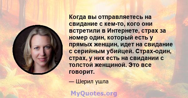 Когда вы отправляетесь на свидание с кем-то, кого они встретили в Интернете, страх за номер один, который есть у прямых женщин, идет на свидание с серийным убийцей. Страх-один, страх, у них есть на свидании с толстой