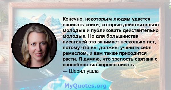 Конечно, некоторым людям удается написать книги, которые действительно молодые и публиковать действительно молодые. Но для большинства писателей это занимает несколько лет, потому что вы должны ученить себя ремеслом, и