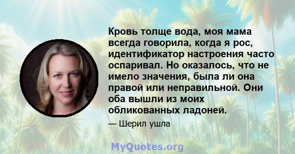 Кровь толще вода, моя мама всегда говорила, когда я рос, идентификатор настроения часто оспаривал. Но оказалось, что не имело значения, была ли она правой или неправильной. Они оба вышли из моих обликованных ладоней.