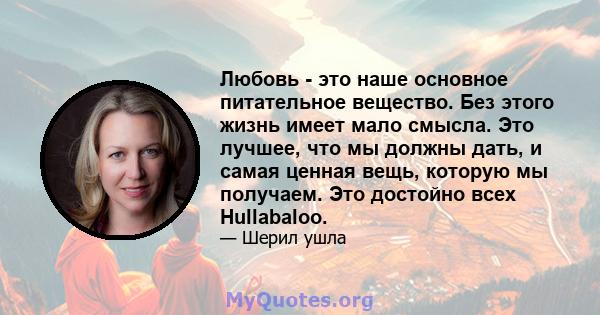 Любовь - это наше основное питательное вещество. Без этого жизнь имеет мало смысла. Это лучшее, что мы должны дать, и самая ценная вещь, которую мы получаем. Это достойно всех Hullabaloo.