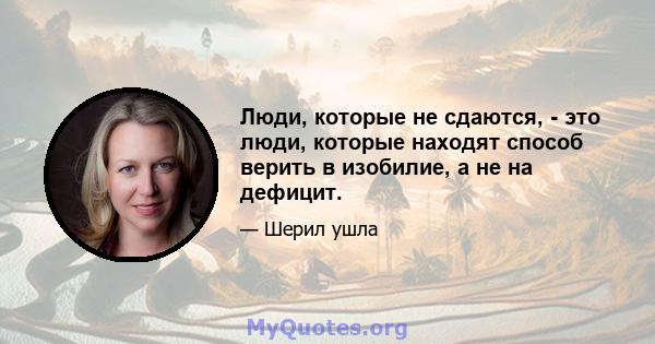 Люди, которые не сдаются, - это люди, которые находят способ верить в изобилие, а не на дефицит.