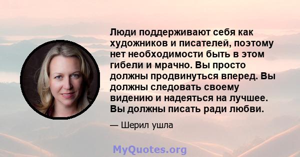 Люди поддерживают себя как художников и писателей, поэтому нет необходимости быть в этом гибели и мрачно. Вы просто должны продвинуться вперед. Вы должны следовать своему видению и надеяться на лучшее. Вы должны писать