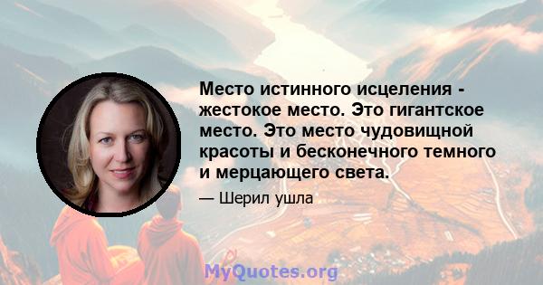 Место истинного исцеления - жестокое место. Это гигантское место. Это место чудовищной красоты и бесконечного темного и мерцающего света.