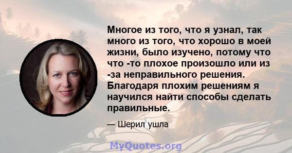 Многое из того, что я узнал, так много из того, что хорошо в моей жизни, было изучено, потому что что -то плохое произошло или из -за неправильного решения. Благодаря плохим решениям я научился найти способы сделать