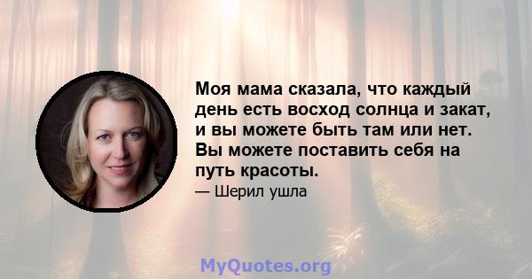 Моя мама сказала, что каждый день есть восход солнца и закат, и вы можете быть там или нет. Вы можете поставить себя на путь красоты.