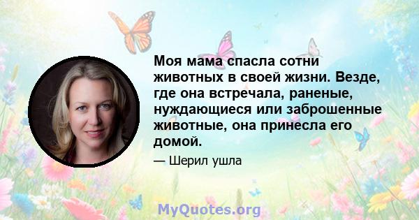 Моя мама спасла сотни животных в своей жизни. Везде, где она встречала, раненые, нуждающиеся или заброшенные животные, она принесла его домой.