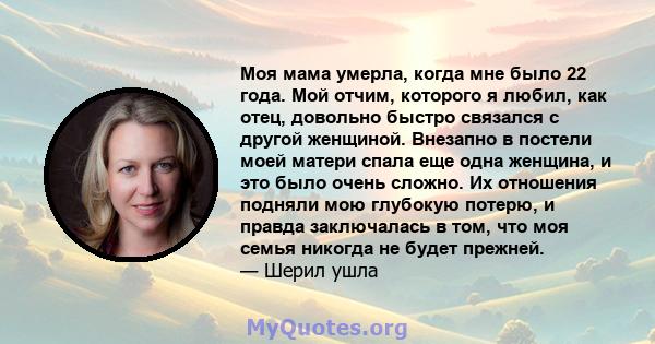 Моя мама умерла, когда мне было 22 года. Мой отчим, которого я любил, как отец, довольно быстро связался с другой женщиной. Внезапно в постели моей матери спала еще одна женщина, и это было очень сложно. Их отношения