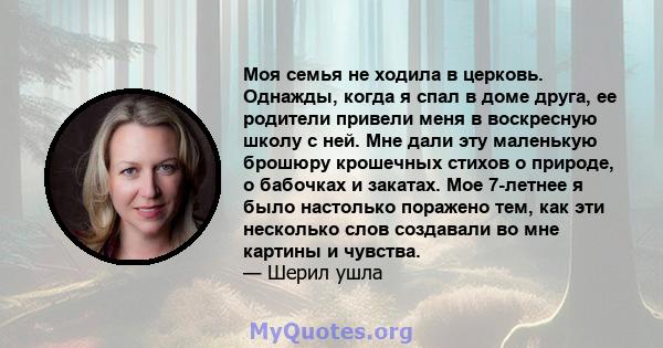 Моя семья не ходила в церковь. Однажды, когда я спал в доме друга, ее родители привели меня в воскресную школу с ней. Мне дали эту маленькую брошюру крошечных стихов о природе, о бабочках и закатах. Мое 7-летнее я было