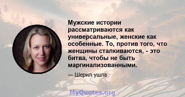 Мужские истории рассматриваются как универсальные, женские как особенные. То, против того, что женщины сталкиваются, - это битва, чтобы не быть маргинализованными.