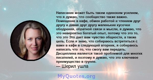 Написание может быть таким одиноким усилием, что я думаю, что сообщество также важно. Помещение в кафе, обмен работой и чтением друг другу и давая друг другу маленькие кусочки ободрения, обратной связи и мысли, я думаю, 