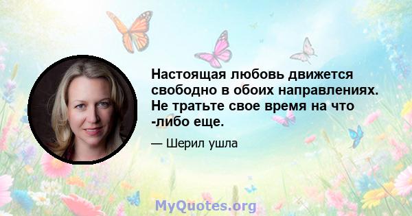 Настоящая любовь движется свободно в обоих направлениях. Не тратьте свое время на что -либо еще.