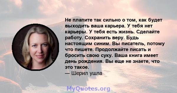 Не плапите так сильно о том, как будет выходить ваша карьера. У тебя нет карьеры. У тебя есть жизнь. Сделайте работу. Сохранить веру. Будь настоящим синим. Вы писатель, потому что пишете. Продолжайте писать и бросить