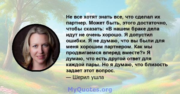 Не все хотят знать все, что сделал их партнер. Может быть, этого достаточно, чтобы сказать: «В нашем браке дела идут не очень хорошо. Я допустил ошибки. Я не думаю, что вы были для меня хорошим партнером. Как мы