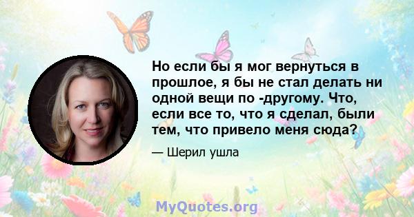 Но если бы я мог вернуться в прошлое, я бы не стал делать ни одной вещи по -другому. Что, если все то, что я сделал, были тем, что привело меня сюда?