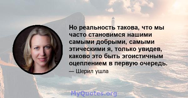 Но реальность такова, что мы часто становимся нашими самыми добрыми, самыми этическими я, только увидев, каково это быть эгоистичным оцеплением в первую очередь.