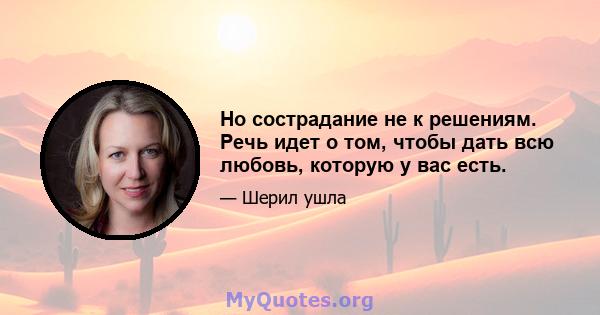 Но сострадание не к решениям. Речь идет о том, чтобы дать всю любовь, которую у вас есть.