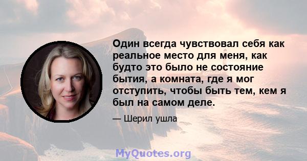 Один всегда чувствовал себя как реальное место для меня, как будто это было не состояние бытия, а комната, где я мог отступить, чтобы быть тем, кем я был на самом деле.