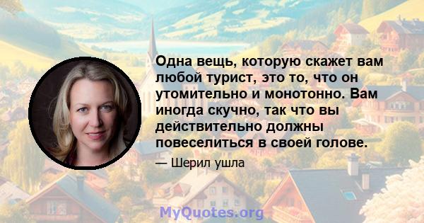 Одна вещь, которую скажет вам любой турист, это то, что он утомительно и монотонно. Вам иногда скучно, так что вы действительно должны повеселиться в своей голове.