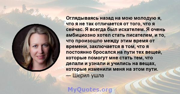 Оглядываясь назад на мою молодую я, что я не так отличается от того, что я сейчас. Я всегда был искателем. Я очень амбициозно хотел стать писателем, и то, что произошло между этим время от времени, заключается в том,