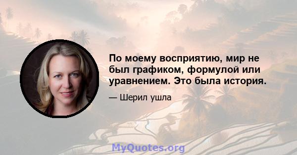 По моему восприятию, мир не был графиком, формулой или уравнением. Это была история.