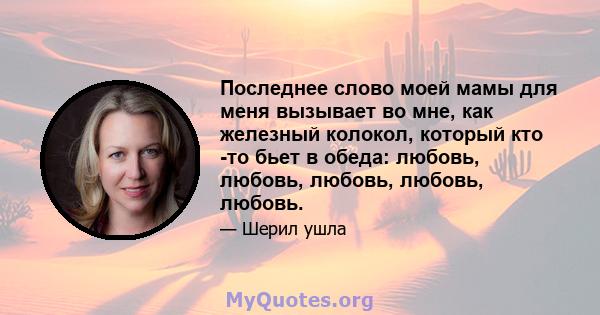 Последнее слово моей мамы для меня вызывает во мне, как железный колокол, который кто -то бьет в обеда: любовь, любовь, любовь, любовь, любовь.