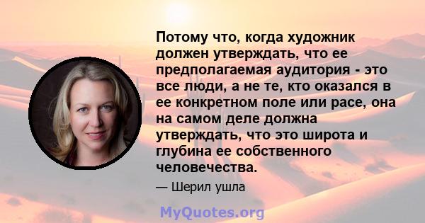 Потому что, когда художник должен утверждать, что ее предполагаемая аудитория - это все люди, а не те, кто оказался в ее конкретном поле или расе, она на самом деле должна утверждать, что это широта и глубина ее