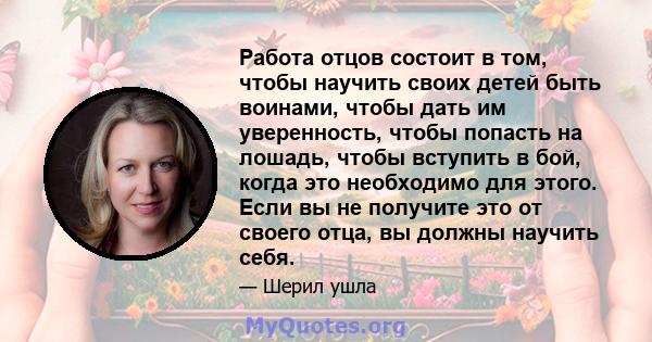 Работа отцов состоит в том, чтобы научить своих детей быть воинами, чтобы дать им уверенность, чтобы попасть на лошадь, чтобы вступить в бой, когда это необходимо для этого. Если вы не получите это от своего отца, вы