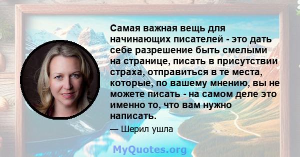 Самая важная вещь для начинающих писателей - это дать себе разрешение быть смелыми на странице, писать в присутствии страха, отправиться в те места, которые, по вашему мнению, вы не можете писать - на самом деле это