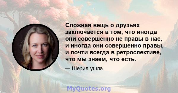 Сложная вещь о друзьях заключается в том, что иногда они совершенно не правы в нас, и иногда они совершенно правы, и почти всегда в ретроспективе, что мы знаем, что есть.