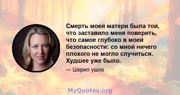 Смерть моей матери была той, что заставило меня поверить, что самое глубоко в моей безопасности: со мной ничего плохого не могло случиться. Худшее уже было.