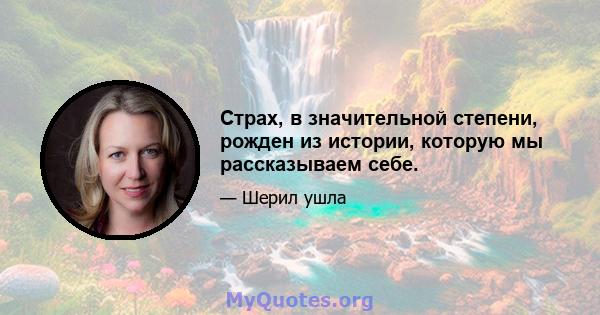 Страх, в значительной степени, рожден из истории, которую мы рассказываем себе.