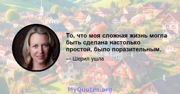 То, что моя сложная жизнь могла быть сделана настолько простой, было поразительным.