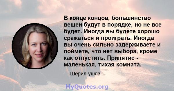 В конце концов, большинство вещей будут в порядке, но не все будет. Иногда вы будете хорошо сражаться и проиграть. Иногда вы очень сильно задерживаете и поймете, что нет выбора, кроме как отпустить. Принятие -