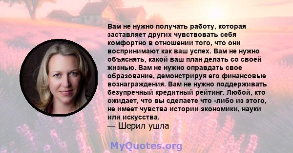 Вам не нужно получать работу, которая заставляет других чувствовать себя комфортно в отношении того, что они воспринимают как ваш успех. Вам не нужно объяснять, какой ваш план делать со своей жизнью. Вам не нужно