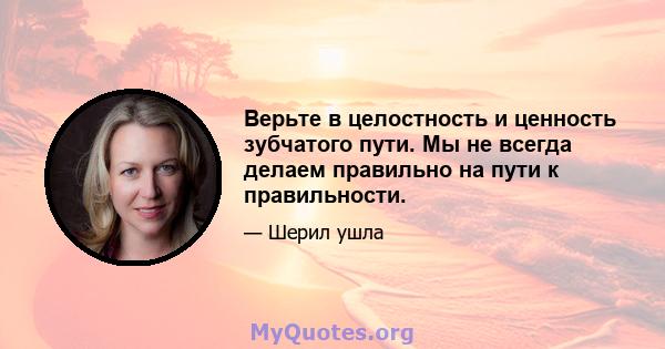 Верьте в целостность и ценность зубчатого пути. Мы не всегда делаем правильно на пути к правильности.