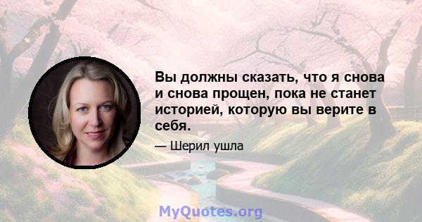 Вы должны сказать, что я снова и снова прощен, пока не станет историей, которую вы верите в себя.